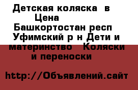 Детская коляска 3в1 › Цена ­ 12 700 - Башкортостан респ., Уфимский р-н Дети и материнство » Коляски и переноски   